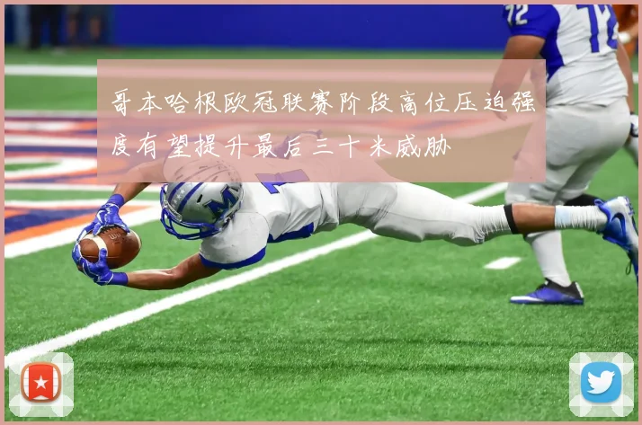 哥本哈根欧冠联赛阶段高位压迫强度有望提升最后三十米威胁