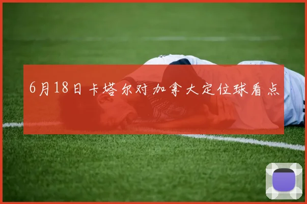 6月18日卡塔尔对加拿大定位球看点