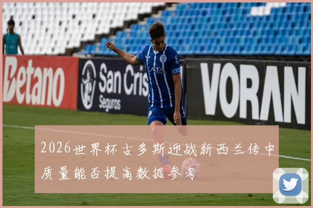 2026世界杯古多斯迎战新西兰传中质量能否提高数据参考