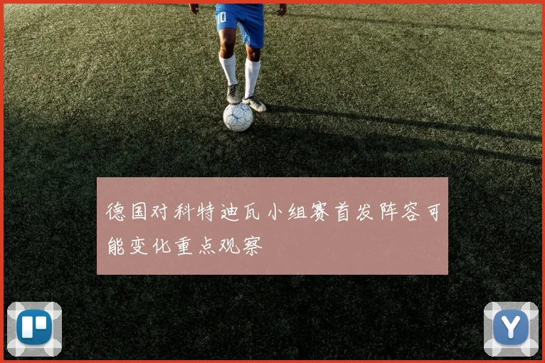 德国对科特迪瓦小组赛首发阵容可能变化重点观察
