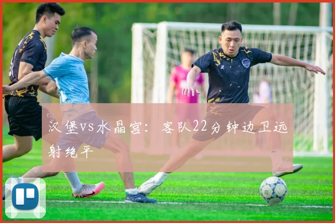 汉堡vs水晶宫：客队22分钟边卫远射绝平