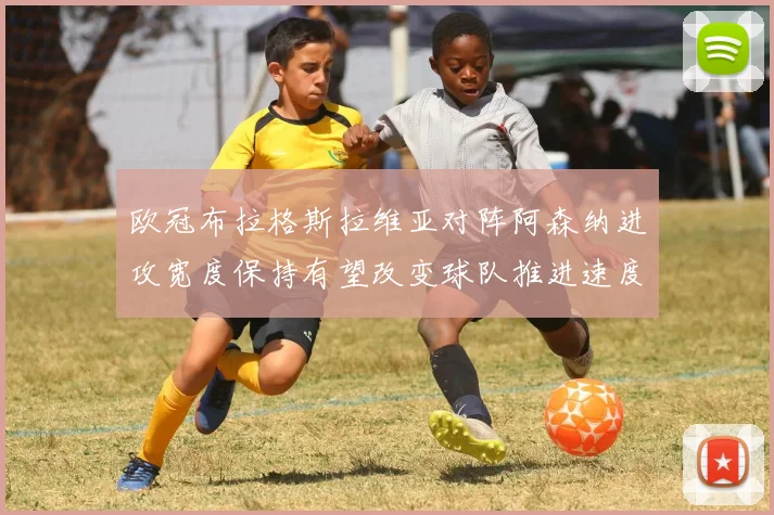 欧冠布拉格斯拉维亚对阵阿森纳进攻宽度保持有望改变球队推进速度
