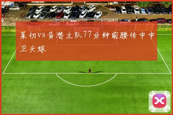 莱切vs黄潜主队77分钟前腰传中中卫头球