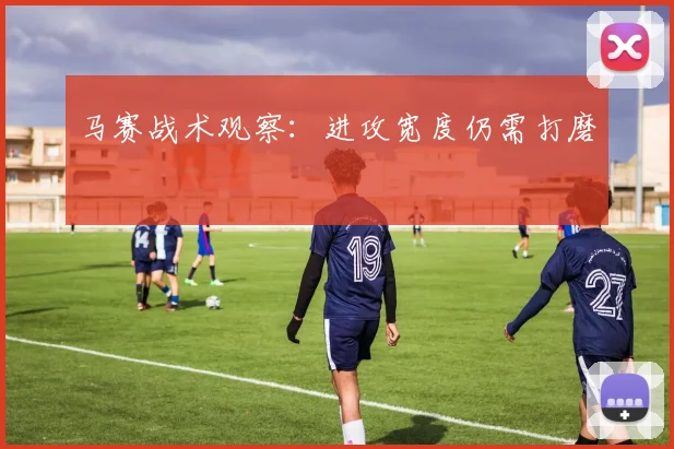 马赛战术观察:进攻宽度仍需打磨