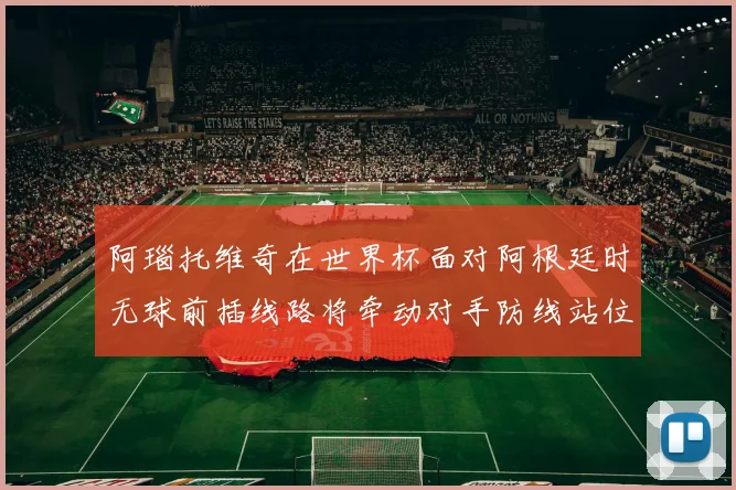 阿瑙托维奇在世界杯面对阿根廷时无球前插线路将牵动对手防线站位